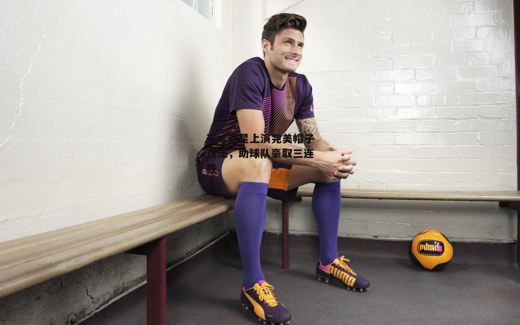 天才新星上演完美帽子戏法,助球队豪取三连胜