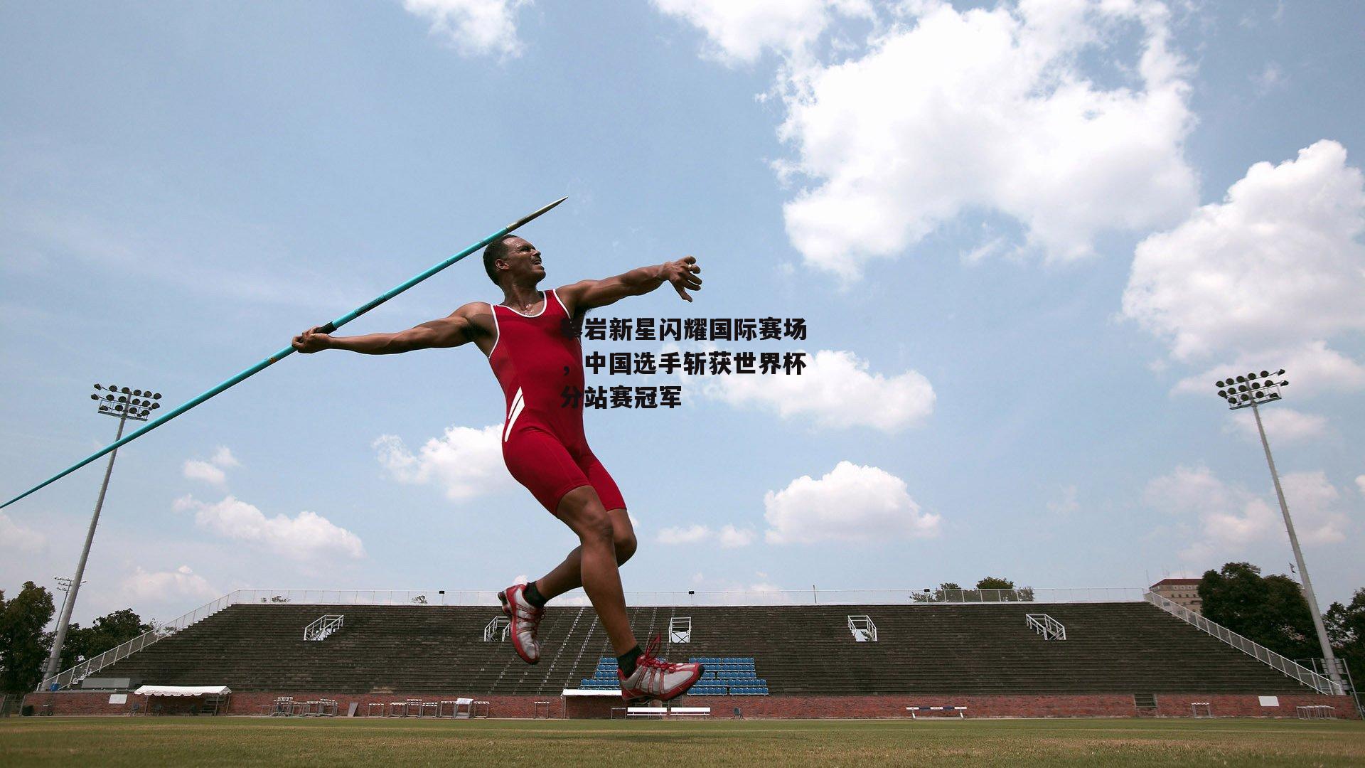 攀岩新星闪耀国际赛场,中国选手斩获世界杯分站赛冠军