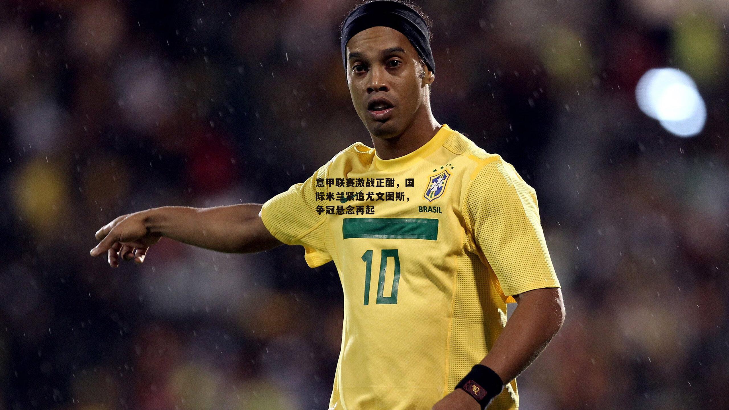 意甲联赛激战正酣，国际米兰紧追尤文图斯，争冠悬念再起